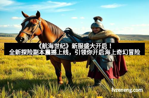《航海世纪》新服盛大开启！全新探险副本震撼上线，引领你开启海上奇幻冒险