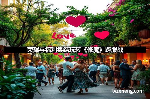 荣耀与福利集结玩转《修魔》跨服战